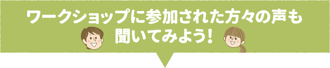 ワークショップに参加された方々の声も聞いてみよう！