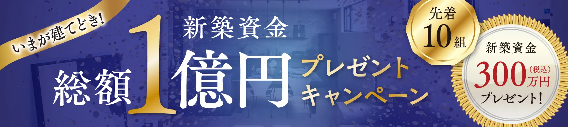 バナー：新築資金総額1億円プレゼントキャンペーン 先着10組新築資金税込300万円プレゼント！
